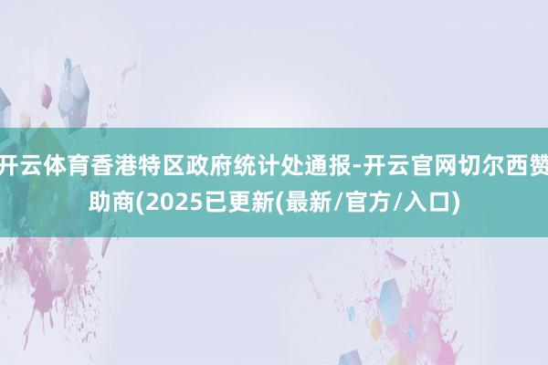 开云体育香港特区政府统计处通报-开云官网切尔西赞助商(2025已更新(最新/官方/入口)