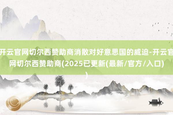 开云官网切尔西赞助商消散对好意思国的威迫-开云官网切尔西赞助商(2025已更新(最新/官方/入口)