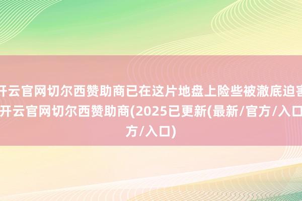开云官网切尔西赞助商已在这片地盘上险些被澈底迫害-开云官网切尔西赞助商(2025已更新(最新/官方/入口)