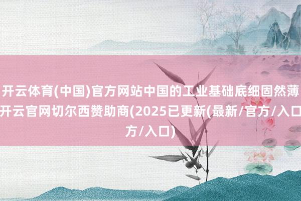 开云体育(中国)官方网站中国的工业基础底细固然薄-开云官网切尔西赞助商(2025已更新(最新/官方/入口)