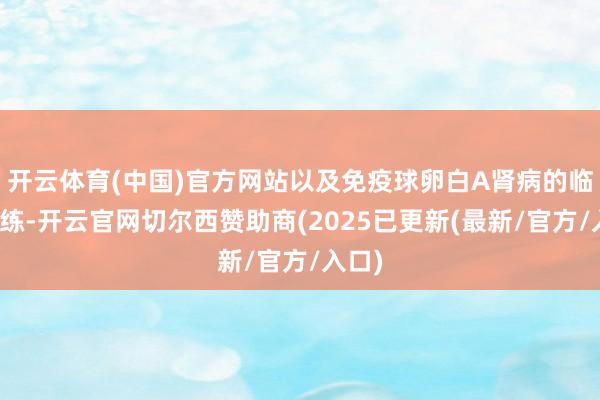 开云体育(中国)官方网站以及免疫球卵白A肾病的临床历练-开云官网切尔西赞助商(2025已更新(最新/官方/入口)