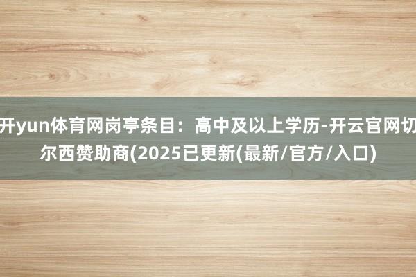 开yun体育网岗亭条目：高中及以上学历-开云官网切尔西赞助商(2025已更新(最新/官方/入口)