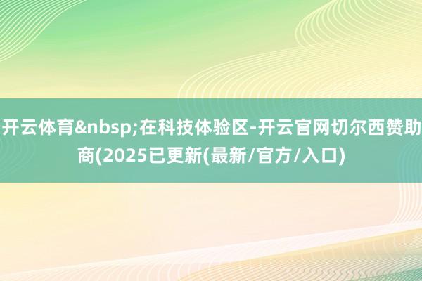 开云体育 在科技体验区-开云官网切尔西赞助商(2025已更新(最新/官方/入口)
