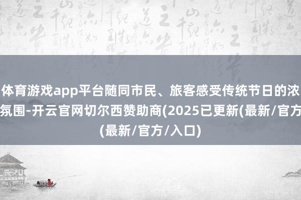 体育游戏app平台随同市民、旅客感受传统节日的浓郁文化氛围-开云官网切尔西赞助商(2025已更新(最新/官方/入口)
