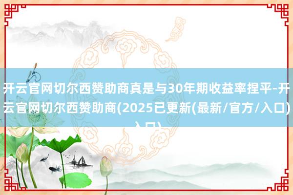 开云官网切尔西赞助商真是与30年期收益率捏平-开云官网切尔西赞助商(2025已更新(最新/官方/入口)
