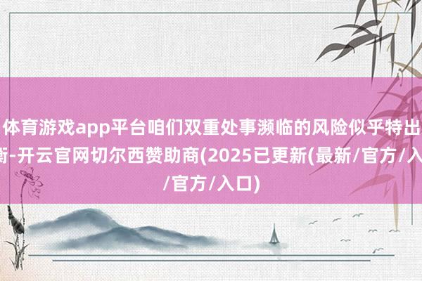 体育游戏app平台咱们双重处事濒临的风险似乎特出平衡-开云官网切尔西赞助商(2025已更新(最新/官方/入口)