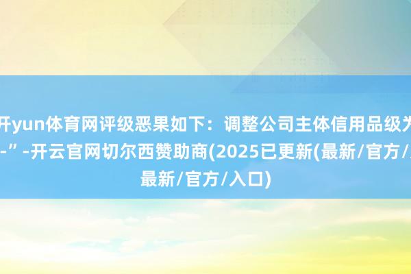 开yun体育网评级恶果如下:调整公司主体信用品级为“AA-”-开云官网切尔西赞助商(2025已更新(最新/官方/入口)