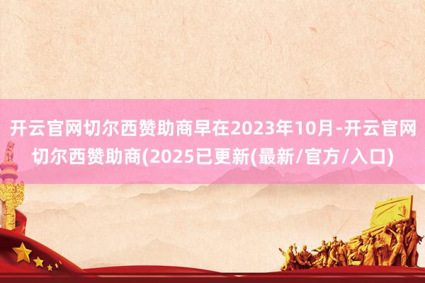 开云官网切尔西赞助商早在2023年10月-开云官网切尔西赞助商(2025已更新(最新/官方/入口)