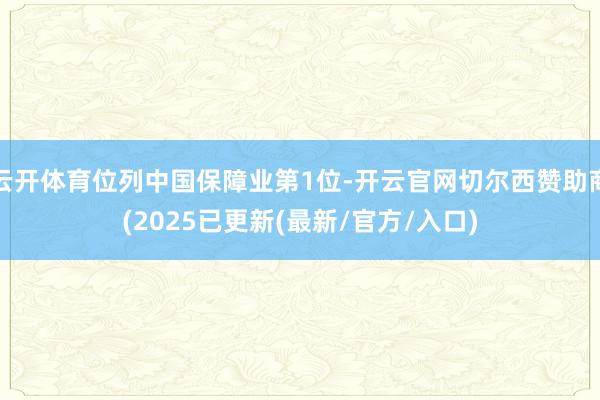 云开体育位列中国保障业第1位-开云官网切尔西赞助商(2025已更新(最新/官方/入口)