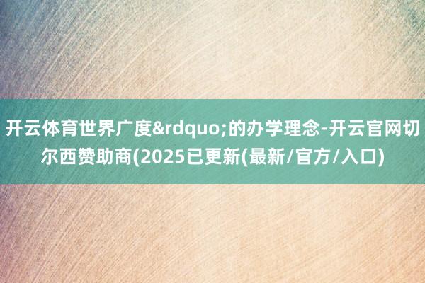 开云体育世界广度&rdquo;的办学理念-开云官网切尔西赞助商(2025已更新(最新/官方/入口)