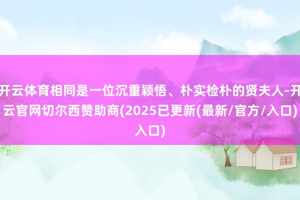 开云体育相同是一位沉重颖悟、朴实检朴的贤夫人-开云官网切尔西赞助商(2025已更新(最新/官方/入口)