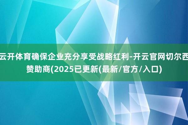 云开体育确保企业充分享受战略红利-开云官网切尔西赞助商(2025已更新(最新/官方/入口)