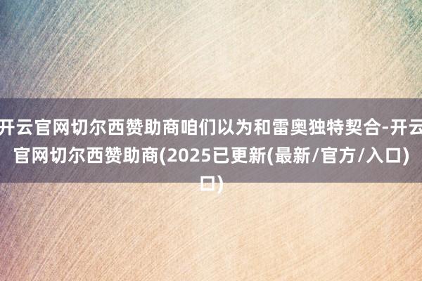 开云官网切尔西赞助商咱们以为和雷奥独特契合-开云官网切尔西赞助商(2025已更新(最新/官方/入口)