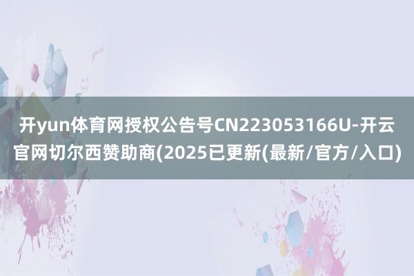 开yun体育网授权公告号CN223053166U-开云官网切尔西赞助商(2025已更新(最新/官方/入口)