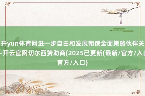 开yun体育网进一步自由和发展朝俄全面策略伙伴关联-开云官网切尔西赞助商(2025已更新(最新/官方/入口)