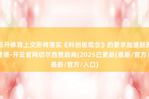 云开体育上交所将落实《科创板观念》的要求加速鼓励审核要领-开云官网切尔西赞助商(2025已更新(最新/官方/入口)