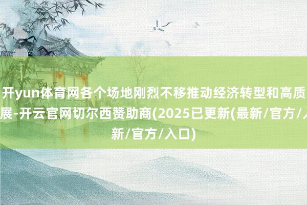 开yun体育网各个场地刚烈不移推动经济转型和高质地发展-开云官网切尔西赞助商(2025已更新(最新/官方/入口)
