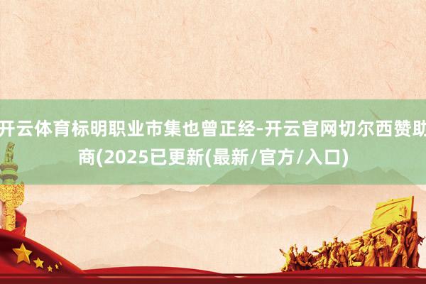 开云体育标明职业市集也曾正经-开云官网切尔西赞助商(2025已更新(最新/官方/入口)