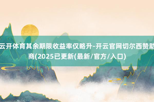 云开体育其余期限收益率仅略升-开云官网切尔西赞助商(2025已更新(最新/官方/入口)