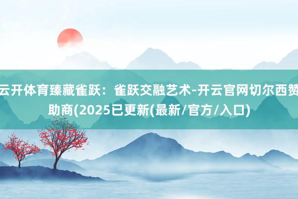 云开体育臻藏雀跃：雀跃交融艺术-开云官网切尔西赞助商(2025已更新(最新/官方/入口)