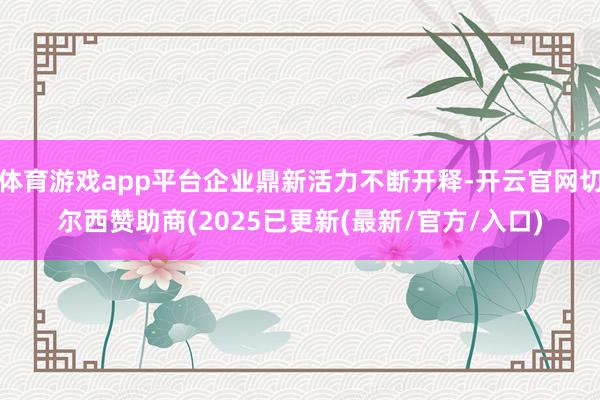 体育游戏app平台企业鼎新活力不断开释-开云官网切尔西赞助商(2025已更新(最新/官方/入口)