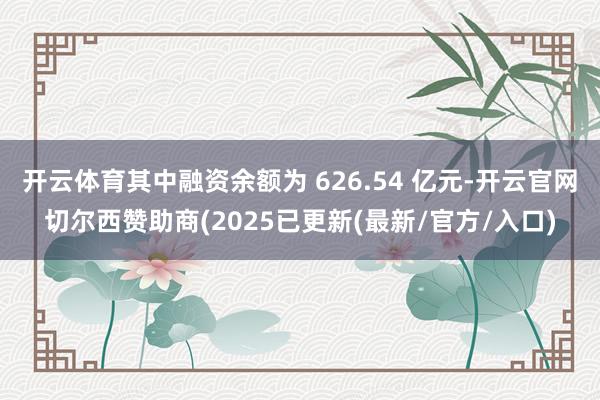 开云体育其中融资余额为 626.54 亿元-开云官网切尔西赞助商(2025已更新(最新/官方/入口)