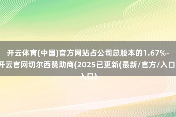 开云体育(中国)官方网站占公司总股本的1.67%-开云官网切尔西赞助商(2025已更新(最新/官方/入口)
