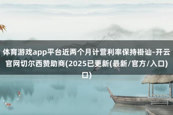 体育游戏app平台近两个月计营利率保持褂讪-开云官网切尔西赞助商(2025已更新(最新/官方/入口)