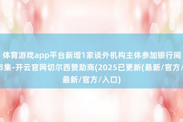 体育游戏app平台新增1家谈外机构主体参加银行间债券市集-开云官网切尔西赞助商(2025已更新(最新/官方/入口)