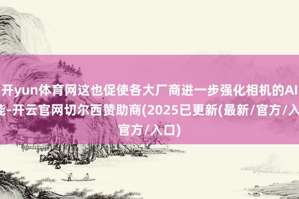 开yun体育网这也促使各大厂商进一步强化相机的AI性能-开云官网切尔西赞助商(2025已更新(最新/官方/入口)