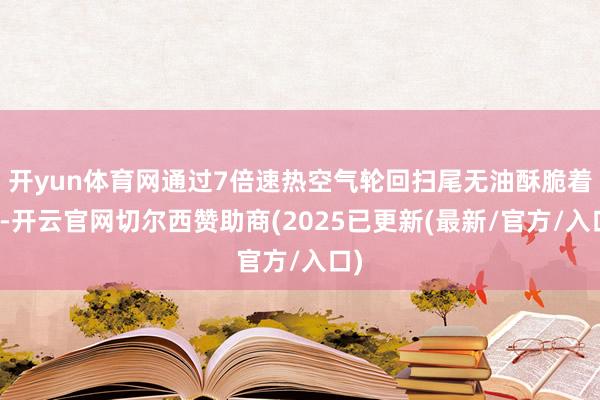 开yun体育网通过7倍速热空气轮回扫尾无油酥脆着力-开云官网切尔西赞助商(2025已更新(最新/官方/入口)