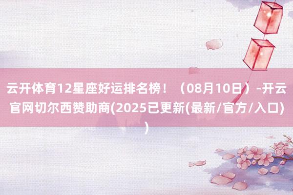 云开体育12星座好运排名榜！（08月10日）-开云官网切尔西赞助商(2025已更新(最新/官方/入口)