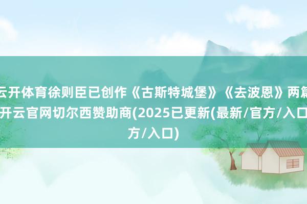 云开体育徐则臣已创作《古斯特城堡》《去波恩》两篇-开云官网切尔西赞助商(2025已更新(最新/官方/入口)