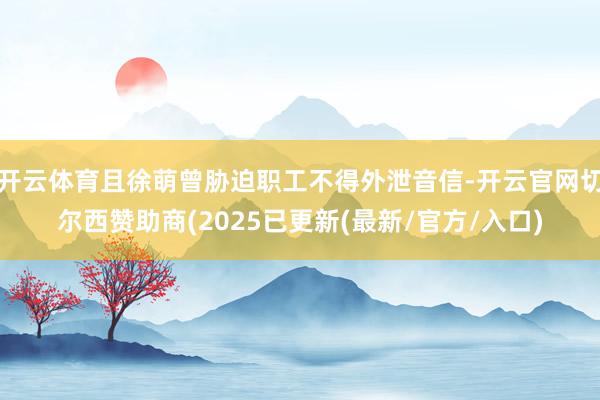 开云体育且徐萌曾胁迫职工不得外泄音信-开云官网切尔西赞助商(2025已更新(最新/官方/入口)
