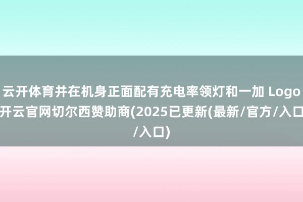 云开体育并在机身正面配有充电率领灯和一加 Logo-开云官网切尔西赞助商(2025已更新(最新/官方/入口)